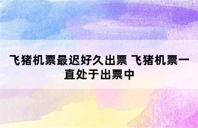 飞猪机票最迟好久出票 飞猪机票一直处于出票中